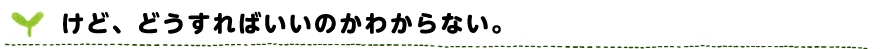 けど、どうすればいいのかわからない。