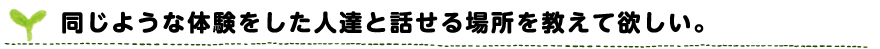 同じような体験をした人達と話せる場所を教えて欲しい。