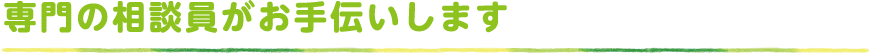 専門の相談員がお手伝いします